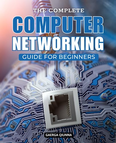 The Complete Computer Networking Guide For Beginners: Master the Art of Computer Networks: From Basic Concepts to Advanced Protocols