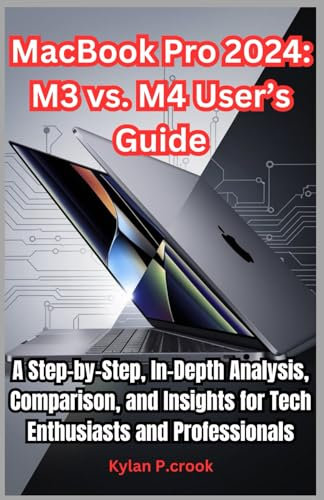 MacBook Pro 2024: M3 vs. M4 User’s Guide: A Step-by-Step, In-Depth Analysis, Comparison, and Insights for Tech Enthusiasts and Professionals (LATEST TECH, AI, GADGET REVIEW AND GUIDE BOOK)