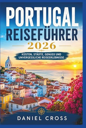 PORTUGAL REISEFÜHRER 2026: Küsten, Städte, Genuss und unvergessliche Reiseerlebnisse