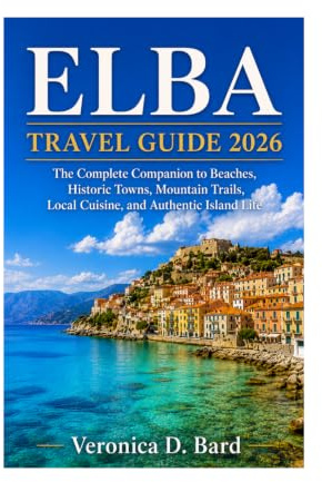 ELBA TRAVEL GUIDE 2026: The Complete Companion to Beaches, Historic Towns, Mountain Trails, Local Cuisine, and Authentic Island Life