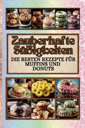Zauberhafte Süßigkeiten: Die besten Rezepte für Muffins und Donuts: Das große Donuts und Muffins Rezeptbuch