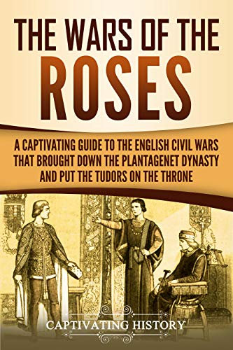 The Wars of the Roses: A Captivating Guide to the English Civil Wars That Brought down the Plantagenet Dynasty and Put the Tudors on the Throne (Exploring England's Past) (English Edition)