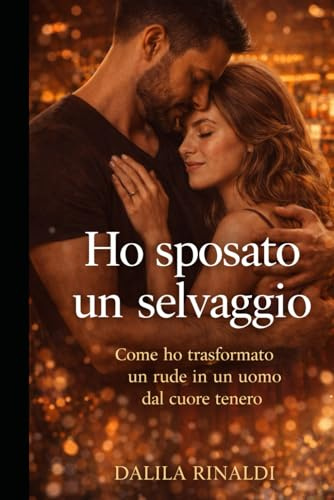 Ho sposato un salvaggio: Come ho trasformato un rude in un uomo dal cuore tenero