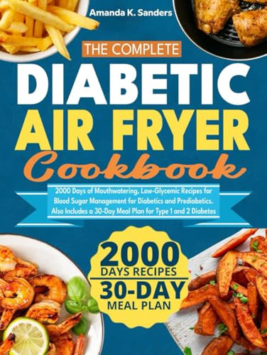 The Complete Diabetic Air Fryer Cookbook: 2000 Days of Mouthwatering, Low-Glycemic Recipes for Blood Sugar Management for Diabetics and Prediabetics. ... a 30-Day Meal Plan for Type 1 and 2 Diabetes