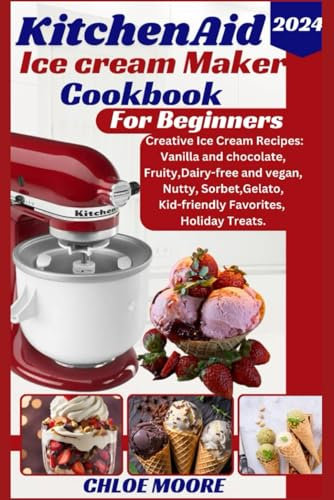 KITCHENAID ICE CREAM MAKER COOKBOOK FOR BEGINNERS: CREATIVE ICE CREAM RECIPES: VANILLA&CHOCOLATE, FRUITY, DAIRY FREE, NUTTY, SORBET, GELATO, KID-FRIENDLY FAVORITES, AND HOLIDAY TREATS
