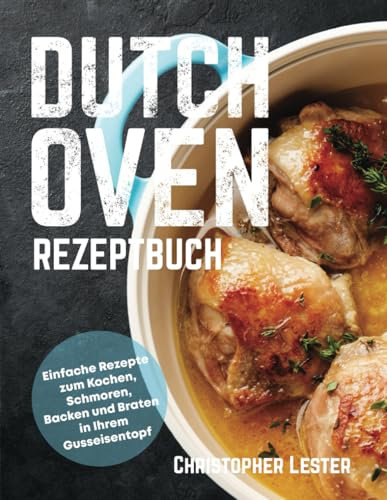 Dutch Oven Rezeptbuch: Einfache Rezepte zum Kochen, Schmoren, Backen und Braten in Ihrem Gusseisentopf (Ofengerichte)