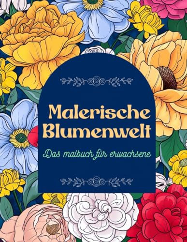 Malerische Blumenwelt Das Malbuch für Erwachsene: Blumen Ausmalbuch mit 40 bezaubernden Motiven zur Förderung von Entspannung und Kreativität ... und ... Blumenwelt Das Malbuch für Erwachsene