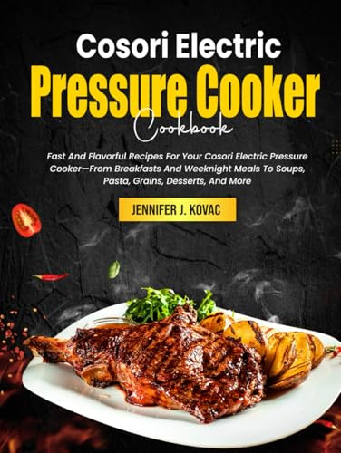 Cosori Electric Pressure Cooker Cookbook: Fast And Flavorful Recipes For Your Cosori Electric Pressure Cooker—From Breakfasts And Weeknight Meals To Soups, Pasta, Grains, Desserts, And More