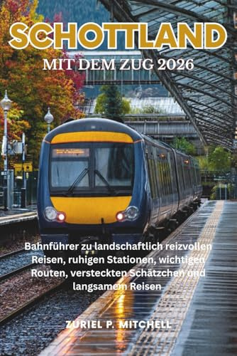 SCHOTTLAND MIT DEM ZUG 2026: Bahnführer zu landschaftlich reizvollen Reisen, ruhigen Stationen, wichtigen Routen, versteckten Schätzchen und langsamem Reisen