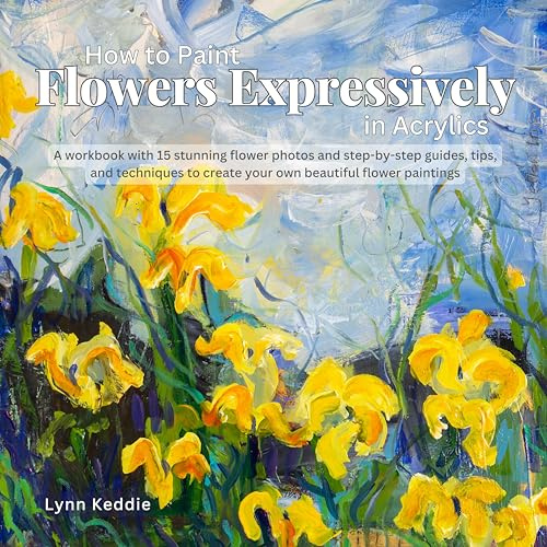 How to Paint Flowers Expressively in Acrylics: A workbook with 15 stunning flower photos and step-by-step guides, tips, and techniques to create your own beautiful flower paintings