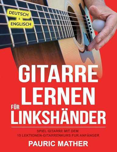 Gitarre Lernen für Linkshänder: Spiel Gitarre mit dem 10 Lektionen-Gitarrenkurs für Anfänger (Gitarre leicht gemacht – Zum Lernen und Spielen 1)
