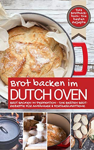 Das Brotbackbuch BROT BACKEN IM DUTCH OVEN: Die besten Rezepte - Brot backen in Perfektion - Die besten Brotrezepte für Anfänger & Fortgeschrittene (Backen - die besten Rezepte)