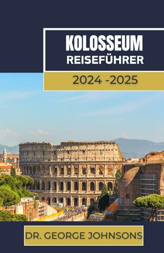 KOLOSSEUM REISEFÜHRER 2024-2025: Eine umfassende Erkundung der antiken Arena Roms und ihrer Umgebung