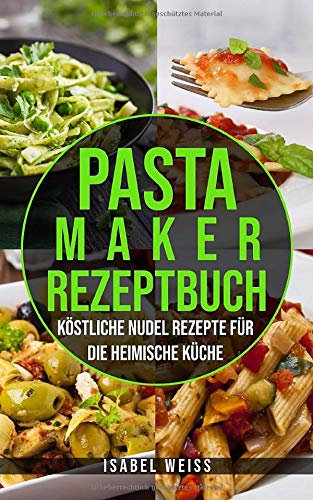 Pastamaker Rezeptbuch: Köstliche Nudel Rezepte für die heimische Küche