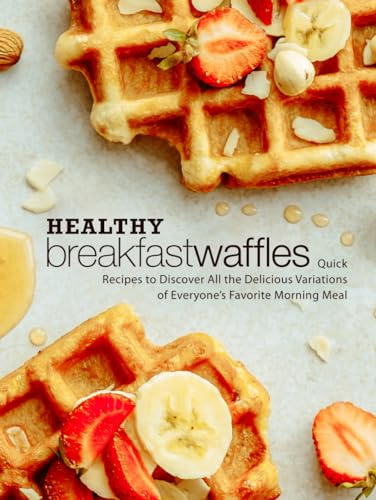 Healthy Breakfast Waffles: Quick Recipes to Discover All the Delicious Variations of Everyone’s Favorite Morning Meal (Waffle Recipes)