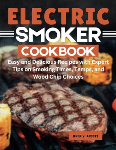 Electric Smoker Cookbook: Easy and Delicious Recipes with Expert Tips on Smoking Times, Temps, and Wood Chip Choices