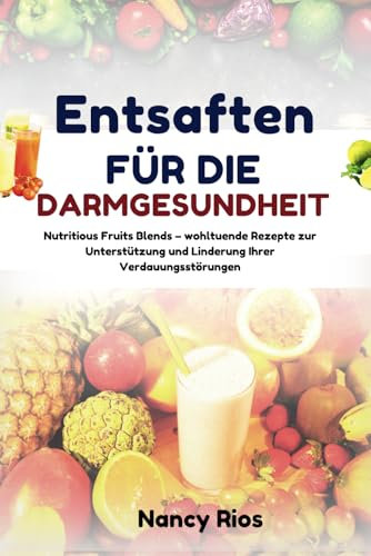 Entsaften FÜR DIE DARMGESUNDHEIT: Nutritious Fruits Blends – wohltuende Rezepte zur Unterstützung und Linderung Ihrer Verdauungsstörungen