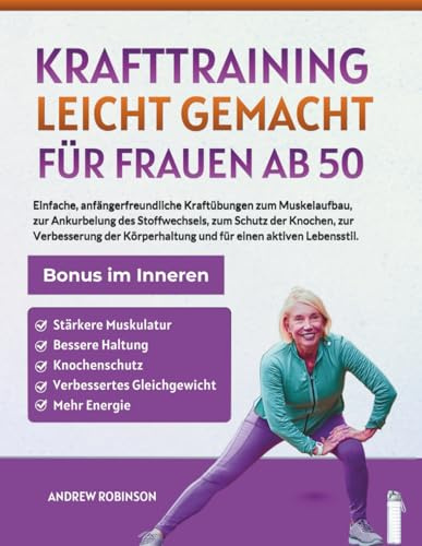 Krafttraining leicht gemacht für Frauen ab 50: Einfache, anfängerfreundliche Kraftübungen zum Muskelaufbau, zur Ankurbelung des Stoffwechsels, zum Schutz der Knochen, zur Verbesserung