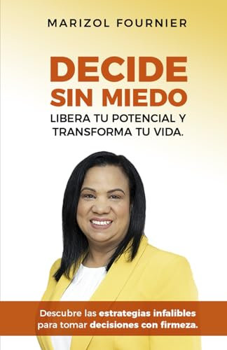 DECIDE SIN MIEDO, LIBERA TU POTENCIAL Y TRANSFORMA TU VIDA: DESCUBRE LAS ESTRATEGIAS INFALIBLES PARA TOMAR DECISIONES CON FIRMEZA