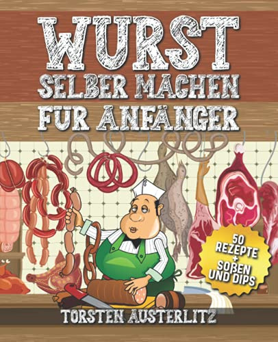 Wurst selber machen für Anfänger: Grundlagen zur Wurstherstellung und 50 klassische Wurst Rezepte (BONUS: Rezepte für leckere Soßen und Dips)