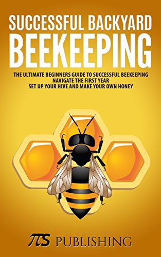 Successful Backyard Beekeeping: The ultimate beginners guide to successful beekeeping. Navigate the first year, set up your hive and make your own honey.