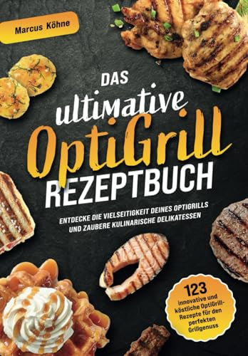 Das ultimative OptiGrill Rezeptbuch: 123 innovative und köstliche OptiGrill-Rezepte für den perfekten Grillgenuss - Entdecke die Vielseitigkeit deines OptiGrills und zaubere kulinarische Delikatessen
