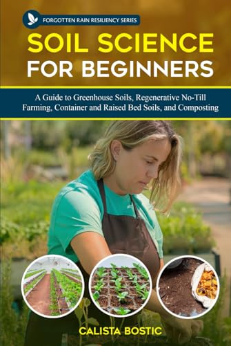 Soil Science for Beginners: A Guide to Greenhouse Soils, Regenerative No-Till Farming, Container and Raised Bed Soils, and Composting (Forgotten Rain Resiliency Series)