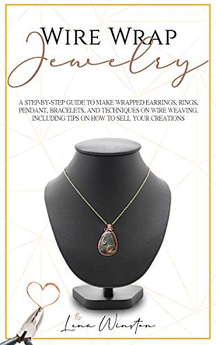 Wire wrap jewelry: A step by step guide to make wrapped earrings, rings, pendant, bracelets, and techniques on wire weaving. Including tips on how to sell your creations