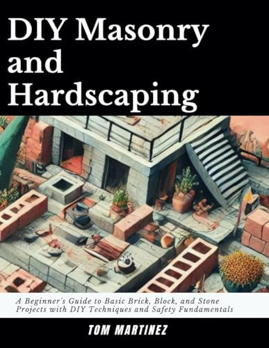 DIY Masonry and Hardscaping: A Beginner's Guide to Basic Brick, Block, and Stone Projects with DIY Techniques and Safety Fundamentals (Masonry Mastery)