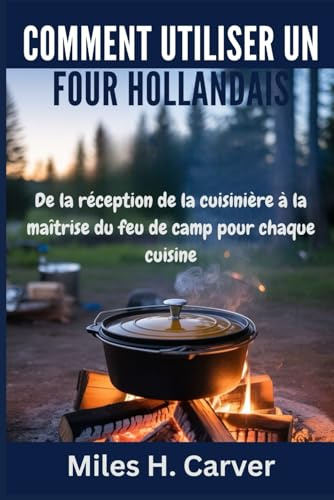 COMMENT UTILISER UN FOUR HOLLANDAIS: De la réception de la cuisinière à la maîtrise du feu de camp pour chaque cuisine