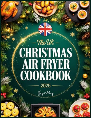 The UK Christmas Air Fryer Cookbook 2025: Festive & Crispy Christmas Delights: Easy British Classics to Fry, Roast, Bake & Grill for Wholesome Holiday Feasts and Healthier Celebrations