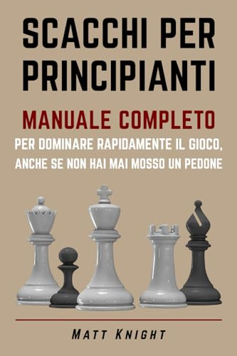 SCACCHI PER PRINCIPIANTI: MANUALE COMPLETO per DOMINARE rapidamente il GIOCO, anche se non hai mai mosso un pedone