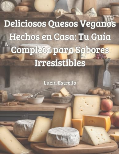 Deliciosos Quesos Veganos Hechos en Casa: Tu Guía Completa para Sabores Irresistibles (Cocina Vegana Creativa)