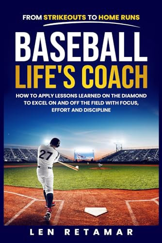 Baseball - Life's Coach: How To Apply Lessons Learned on The Diamond to Excel on and off The Field with Focus, Effort and Discipline