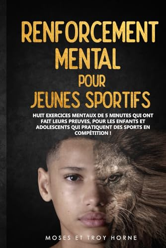 Renforcement Mental pour Jeunes Sportifs: Huit exercices mentaux de 5 minutes qui ont fait leurs preuves, pour les enfants et adolescents qui pratiquent des sports en compétition!