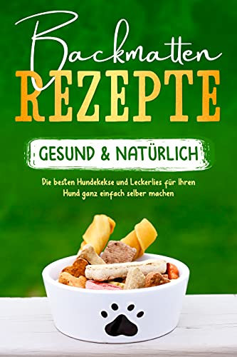 Backmatten Rezepte – gesund & natürlich: Die besten Hundekekse und Leckerlies für Ihren Hund ganz einfach selber machen