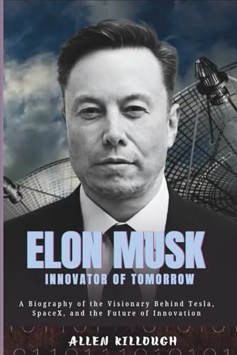 Elon Musk Innovator of Tomorrow: A Biography of the Visionary Behind Tesla, SpaceX, and the Future of Innovation (Billionaire Visionaries of Modern Empires)