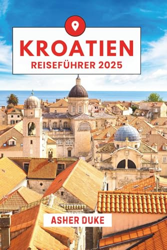 Kroatien Reiseführer 2025: Das unverzichtbare Handbuch zu den besten Orten, Top-Sehenswürdigkeiten und geheimen Orten vor Ort