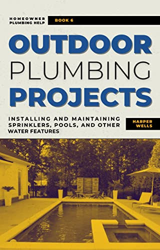 Outdoor Plumbing Projects: Installing and Maintaining Sprinklers, Pools, and Other Water Features (Homeowner Plumbing Help Book 6)