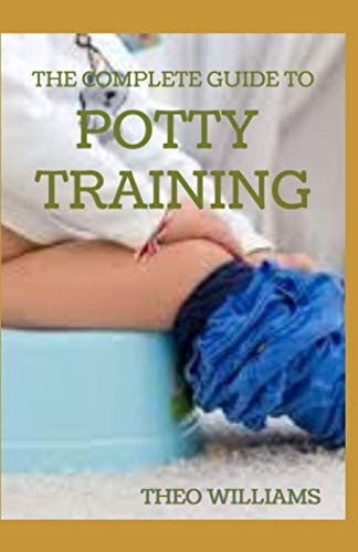 THE COMPLETE GUIDE TO POTTY TRAINING: The Parents' Guide to Toilet Training For Their Toddlers with Less Stress and Mess