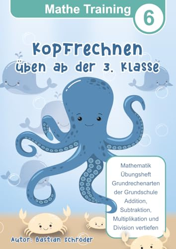 Mathe Training 6 - Kopfrechnen üben ab der 3. Klasse: Mathematik Übungsheft Grundrechenarten der Grundschule Addition, Subtraktion, Multiplikation und Division vertiefen