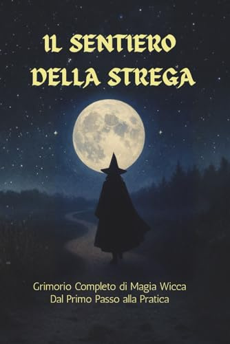 Il Sentiero della Strega - Grimorio Completo di Magia Wicca - dal Primo Passo alla Pratica: La guida pratica alla Wicca: luna, erbe, cristalli, divinazione e magia quotidiana per principianti