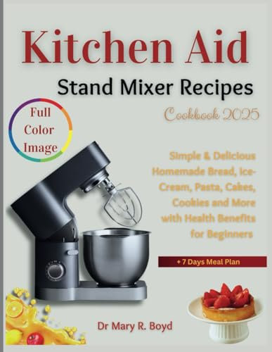 Kitchen Aid Stand Mixer Recipes Cookbook 2025: Simple & Delicious Homemade Bread, Ice-Cream, Pasta, Cakes, Cookies and more with Health Benefits for Beginners