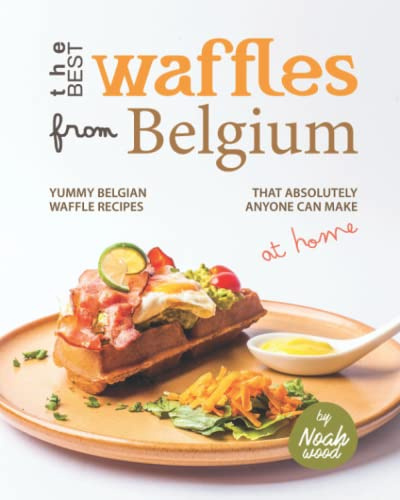 The Best Waffles from Belgium: Yummy Belgian Waffle Recipes That Absolutely Anyone Can Make at Home