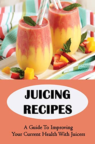 Juicing Recipes: A Guide To Improving Your Current Health With Juicers