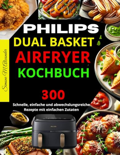 Philips Dual Basket Airfryer Kochbuch: 300 schnelle, einfache und abwechslungsreiche Rezepte mit einfachen Zutaten