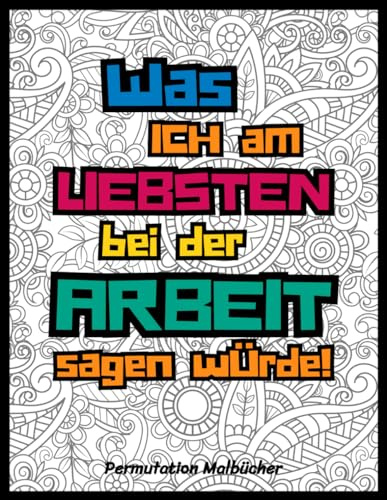 Was ich am liebsten bei der Arbeit sagen würde!: Das ultimative Malbuch für Erwachsene gegen nervige Kollegen, unnütze Meetings und den alltäglichen Bürowahnsinn
