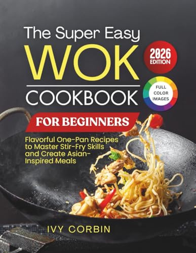 The Super Easy Wok Cookbook for Beginners: Flavorful One-Pan Recipes to Master Stir-Fry Skills and Create Asian-Inspired Meals