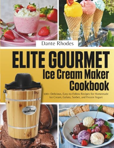 Elite Gourmet Ice Cream Maker Cookbook: 100+ Delicious, Easy-to-Follow Recipes for Homemade Ice Cream, Gelato, Sorbet, and Frozen Yogurt