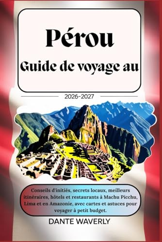 Guide de voyage au Pérou 2026-2027 :Conseils d'initiés,secrets locaux,meilleurs itinéraires,hôtels et restaurants à Machu Picchu,Lima et en Amazonie,avec cartes et astuces pour voyager à petit budget
